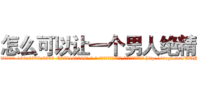 怎么可以让一个男人绝精 (怎么可以让一个男人绝精【电-186x2687x6963-Q278180069元-吉-药-业】我们做的是长期生意,靠的是老客户长期支持 http://sngk.net/ATNKpj
)