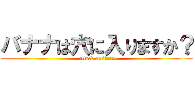 バナナは穴に入りますか？ (attack on titan)