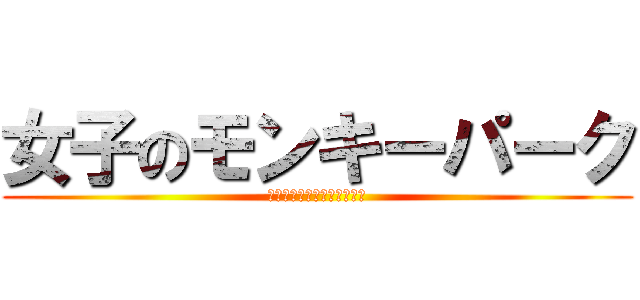 女子のモンキーパーク (うるさいんだよ　だまっとけ)