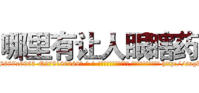 哪里有让人眼瞎药 (哪里有让人眼瞎药【电-186x2687x6963-Q278180069元-吉-药-业】我们做的是长期生意,靠的是老客户长期支持 http://sngk.net/WtXgEo
)