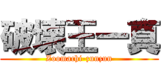 破壊王一真 (Zoomachi-zunzun)