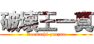 破壊王一真 (Zoomachi-zunzun)