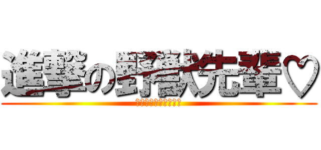 進撃の野獣先輩♡ (いきすぎいい、、、♡)