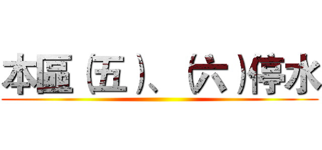 本區（五）、（六）停水 ()