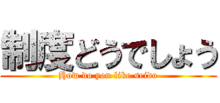 制度どうでしょう (How do you like seido)