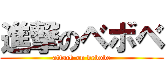 進撃のベボベ (attack on bebobe)