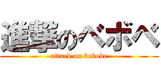 進撃のベボベ (attack on bebobe)