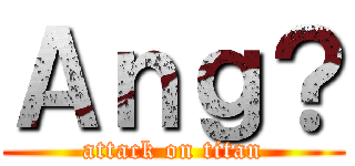 Ａｎｇ？ (attack on titan)