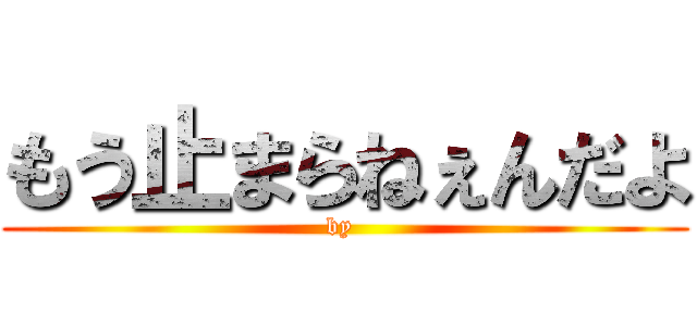 もう止まらねぇんだよ (by )