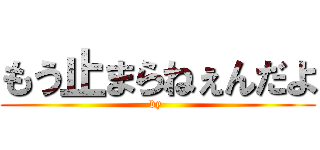 もう止まらねぇんだよ (by )