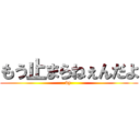 もう止まらねぇんだよ (by )