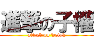 進撃の子權 (attack on weigh)