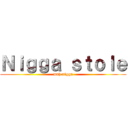 Ｎｉｇｇａ ｓｔｏｌｅ (mah nigga)