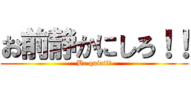 お前静かにしろ！！ (Be quiet!!)