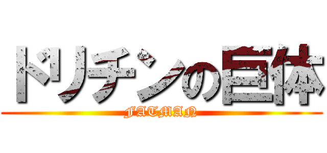 ドリチンの巨体 (FATMAN)