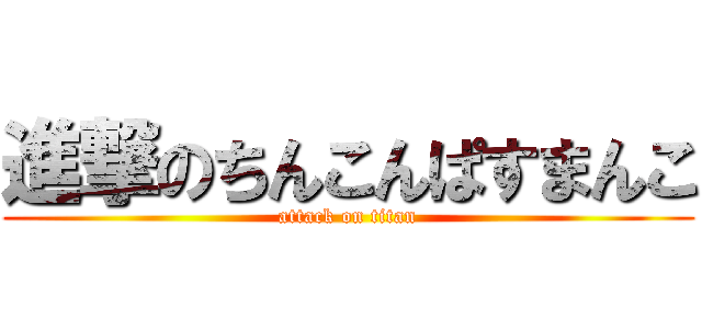 進撃のちんこんぱすまんこ (attack on titan)