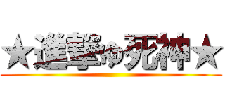 ★進撃ゆ死神★ ()