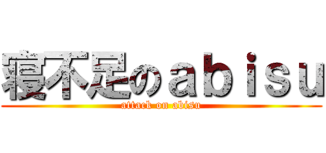 寝不足のａｂｉｓｕ (attack on abisu)
