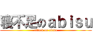 寝不足のａｂｉｓｕ (attack on abisu)
