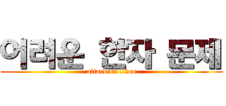 어려운 한자 문제 (attack on titan)