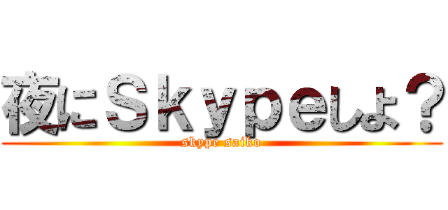 夜にＳｋｙｐｅしよ？ (skype saiko)