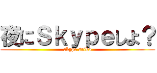 夜にＳｋｙｐｅしよ？ (skype saiko)