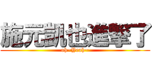 施元凱也進撃了 (oh~Yeah~)