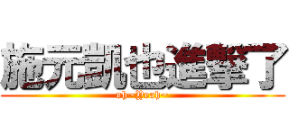 施元凱也進撃了 (oh~Yeah~)