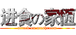进食の家恆 (attack on mushroom)