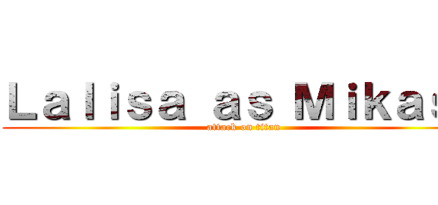Ｌａｌｉｓａ ａｓ Ｍｉｋａｓａ (attack on titan)