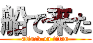 船で来た (attack on titan)