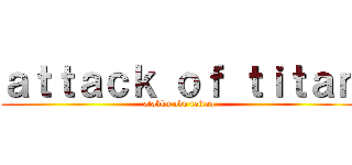ａｔｔａｃｋ ｏｆ ｔｉｔａｎ (atakku obu taitan)
