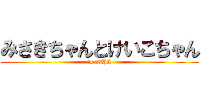 みさきちゃんとけいこちゃん (in 33HR)