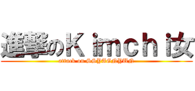 進撃のＫｉｍｃｈｉ女 (attack on SSYAGNYUN)