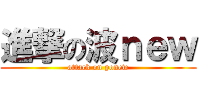 進撃の波ｎｅｗ (attack on ponew)
