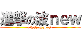 進撃の波ｎｅｗ (attack on ponew)