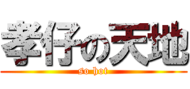 孝仔の天地 (so hot)