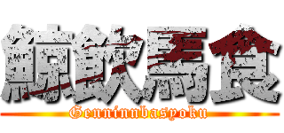 鯨飲馬食 (Genninnbasyoku)