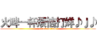 火啤一杯烦恼打烊♪♩♪ (attack on titan)