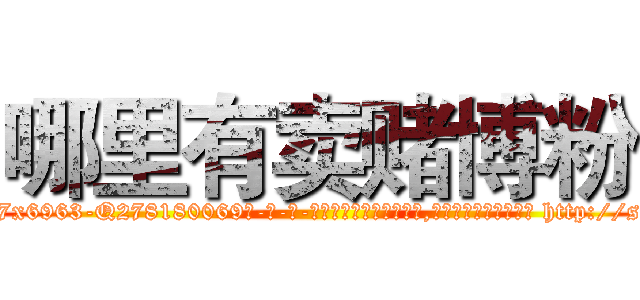 哪里有卖赌博粉 (哪里有卖赌博粉【电-186x2687x6963-Q278180069元-吉-药-业】我们做的是长期生意,靠的是老客户长期支持 http://sngk.net/6vTvO7
)