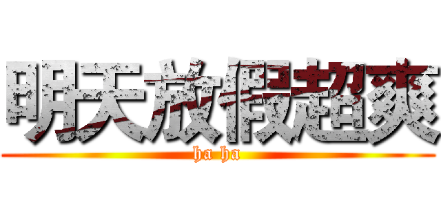 明天放假超爽 (ha ha)