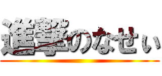 進撃のなせぃ ()