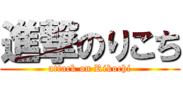 進撃のりこち (attack on Rikochi)