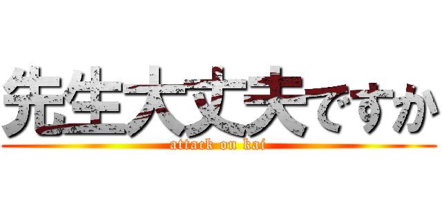 先生大丈夫ですか (attack on kai)