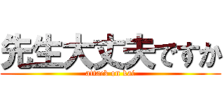 先生大丈夫ですか (attack on kai)