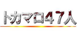 トカマロ４７人 ()