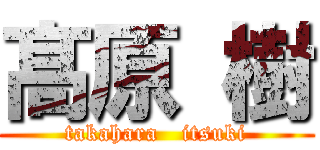 髙 原 樹 (takahara   itsuki)