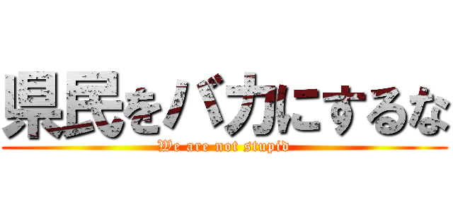 県民をバカにするな (We are not stupid)