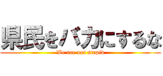 県民をバカにするな (We are not stupid)