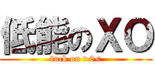 低能のＸＯ (fuck on >0<)